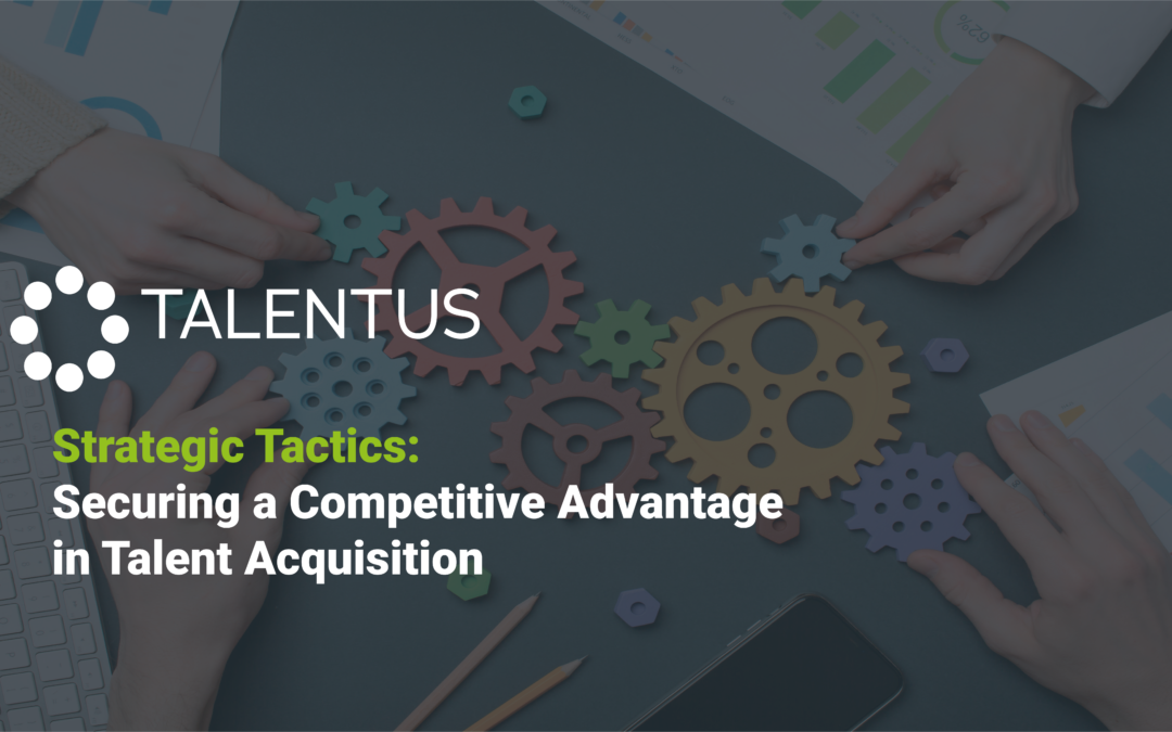 Strategic Tactics: Securing a Competitive Advantage in Talent Acquisition